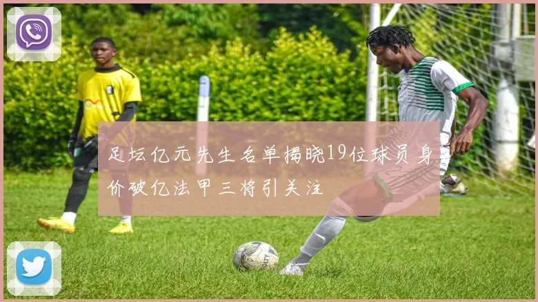 足坛亿元先生名单揭晓19位球员身价破亿法甲三将引关注