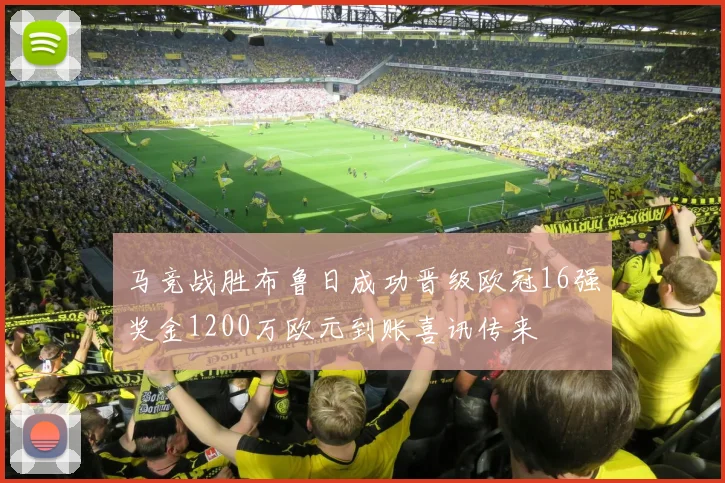 马竞战胜布鲁日成功晋级欧冠16强奖金1200万欧元到账喜讯传来