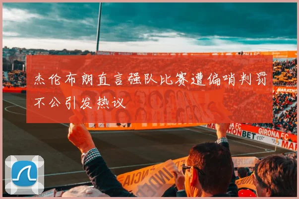 杰伦布朗直言强队比赛遭偏哨判罚不公引发热议