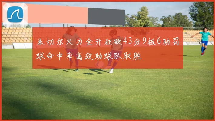 米切尔火力全开狂砍43分9板6助罚球命中率高效助球队取胜