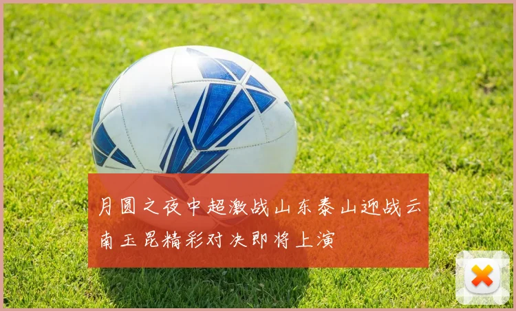 月圆之夜中超激战山东泰山迎战云南玉昆精彩对决即将上演