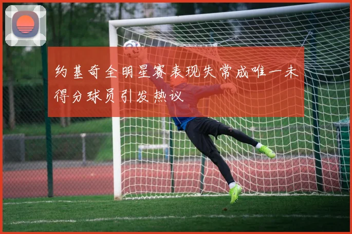 约基奇全明星赛表现失常成唯一未得分球员引发热议
