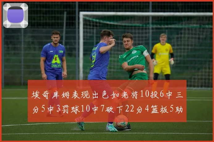 埃奇库姆表现出色如老将10投6中三分5中3罚球10中7砍下22分4篮板5助攻