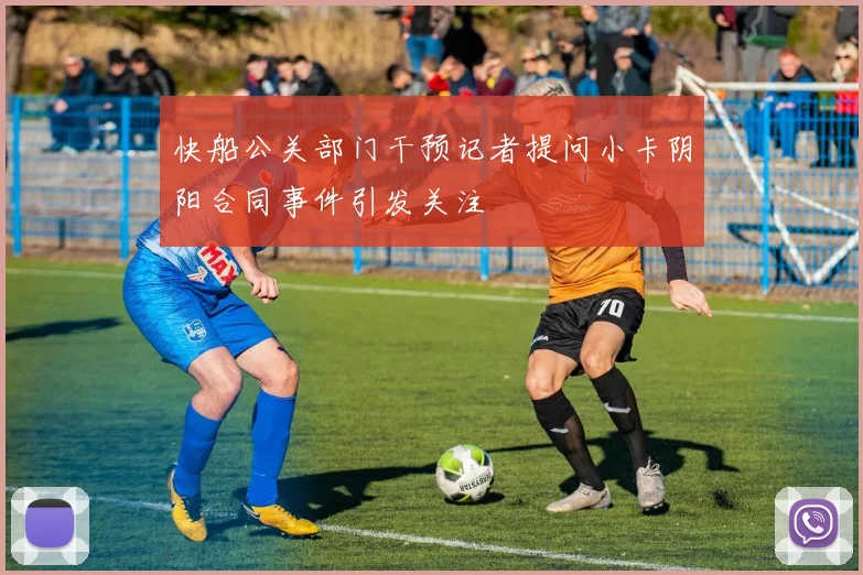 快船公关部门干预记者提问小卡阴阳合同事件引发关注