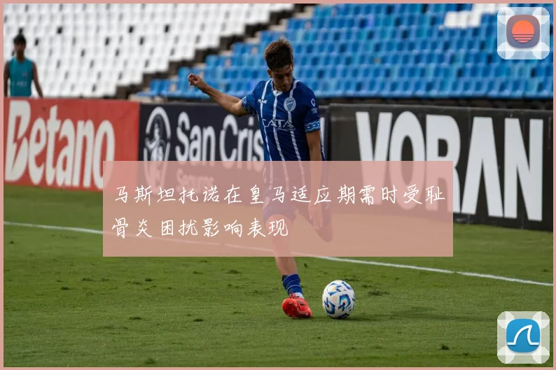 马斯坦托诺在皇马适应期需时受耻骨炎困扰影响表现